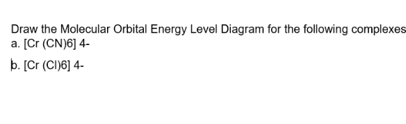 Draw the Molecular Orbital Energy Level Diagram for the following complexes
a. [Cr (CN)6] 4-
b. [Cr (CI)6] 4-