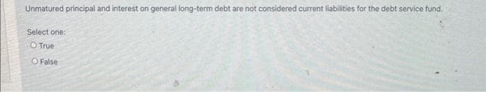 Unmatured principal and interest on general long-term debt are not considered current liabilities for the debt service fund.
Select one:
O True
O False