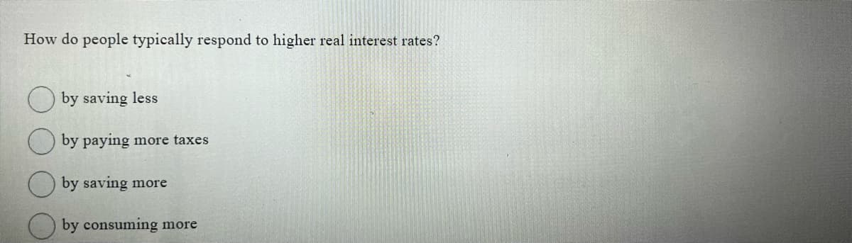 How do people typically respond to higher real interest rates?
by saving less
by paying more taxes
by saving more
by consuming more