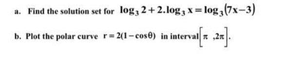 a. Find the solution set for log, 2+2.log3 x= log, (7x-3)
b. Plot the polar curve r 2(1-cose) in interval t
