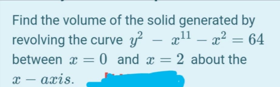Find the volume of the solid generated by
x² = 64
revolving the curve y? – x11
between x = 0 and x =2 about the
х — ахіs.
-
