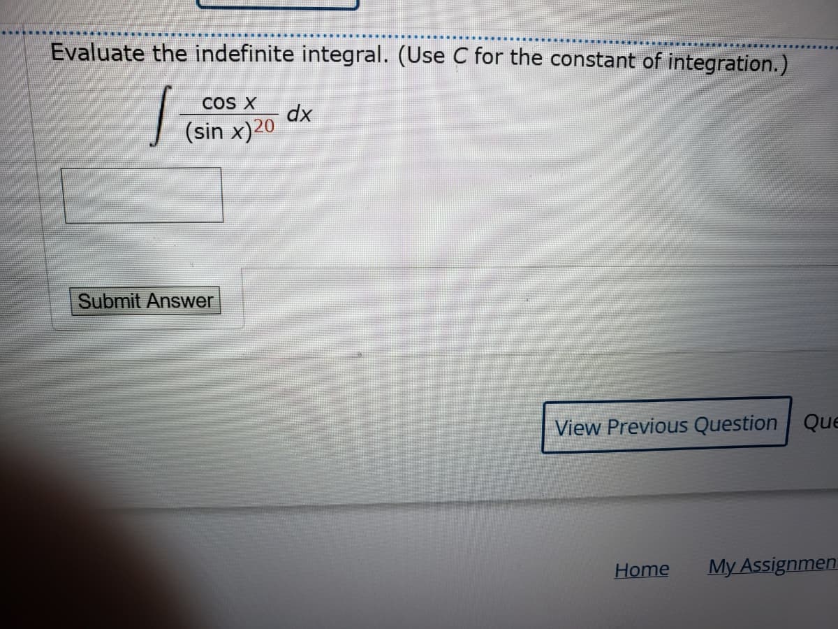 Evaluate the indefinite integral. (Use C for the constant of integration.)
COS X
dx
(sin x)20
Submit Answer
View Previous Question Que
Home
My Assignmen
