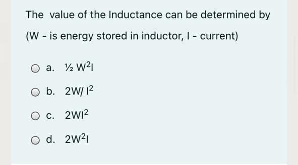 The value of the Inductance can be determined by
(W - is energy stored in inductor, I - current)
O a. ½ W21
O b. 2W/ 12
O c. 2WI2
O d. 2W21
