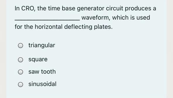 In CRO, the time base generator circuit produces a
waveform, which is used
for the horizontal deflecting plates.
O triangular
O square
saw tooth
O sinusoidal
