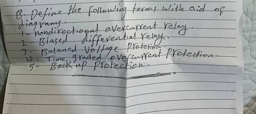 B. Define the following terms with aid of
diagrams
+
nondirectional overcurrent relay
2 Biased differential relay.
3. Balaned Vollage Protection.
나
Time graded overcurrent Protection
5- Back up Protection.