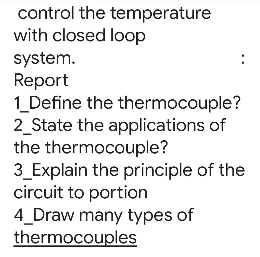control the temperature
with closed loop
system.
Report
1_Define the thermocouple?
2_State the applications of
the thermocouple?
3_Explain the principle of the
circuit to portion
4_Draw many types of
thermocouples
