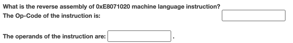 What is the reverse assembly of OxE8071020 machine language instruction?
The Op-Code of the instruction is:
The operands of the instruction are: