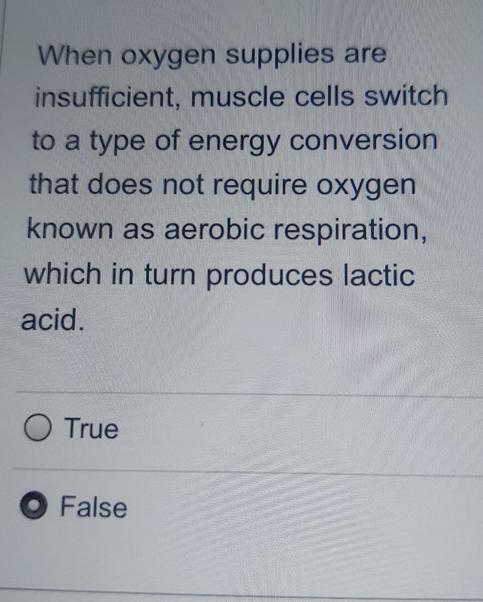 When oxygen supplies are
insufficient, muscle cells switch
to a type of energy conversion
that does not require oxXygen
known as aerobic respiration,
which in turn produces lactic
acid.
True
O False
