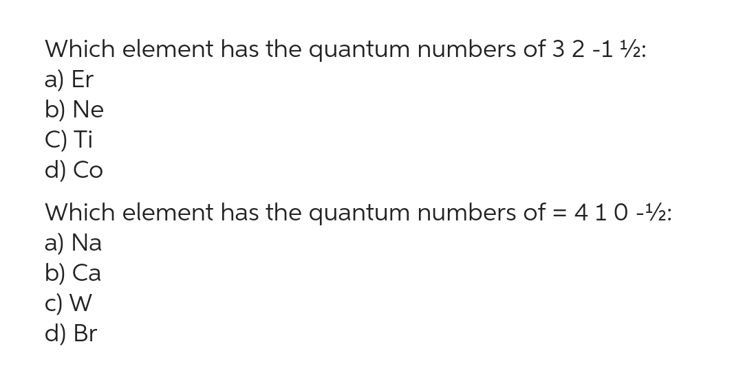 Which element has the quantum numbers of 3 2 -1 ¹2:
a) Er
b) Ne
C) Ti
d) Co
Which element has the quantum numbers of = 4 1 0 -¹:
a) Na
b) Ca
c) W
d) Br