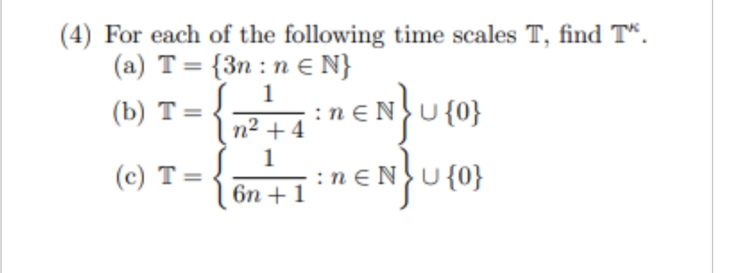 (4) For each of the following time scales T, find T*.
(a) T= {3n: neN}
1
(b) T=
n² +4
1
(c) T=
6n+1
nENU {0}
:n € NU{0}