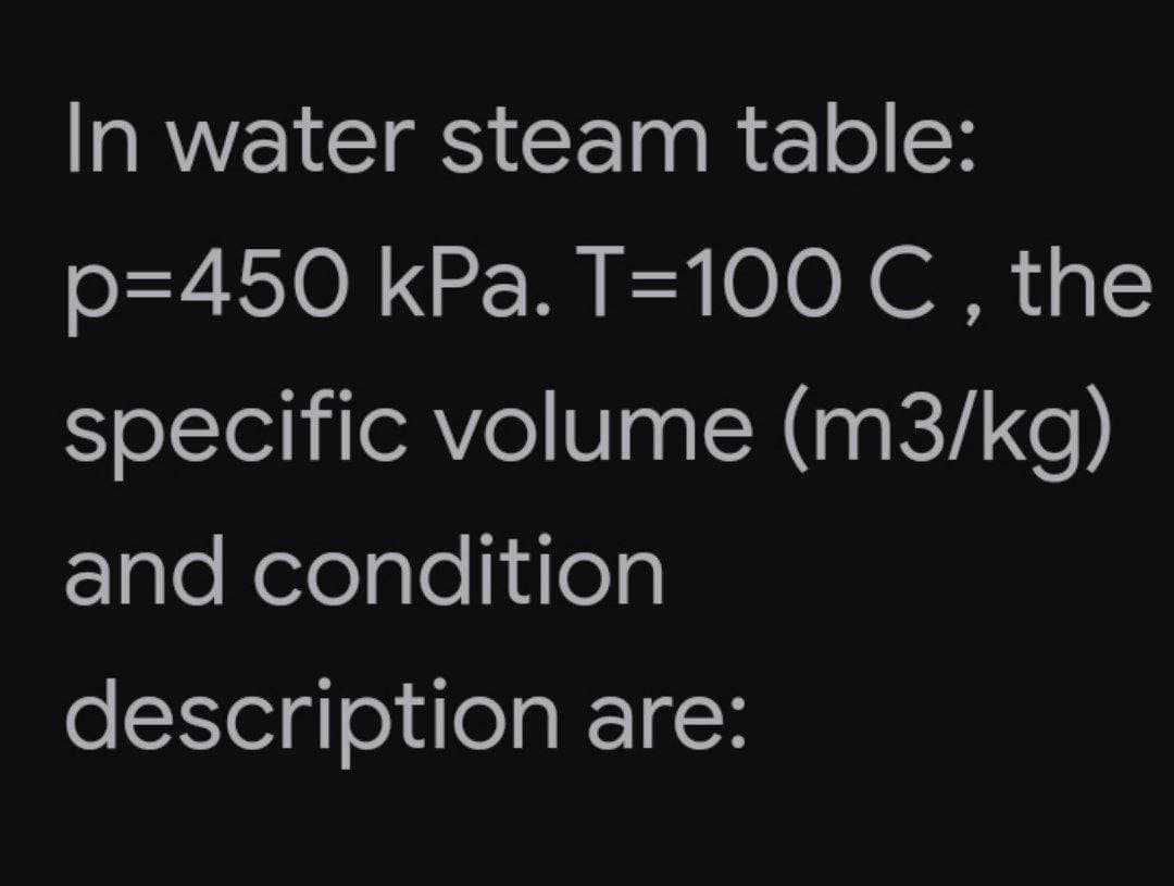 In water steam table:
p=450 kPa. T=100 C , the
specific volume (m3/kg)
and condition
description are:
