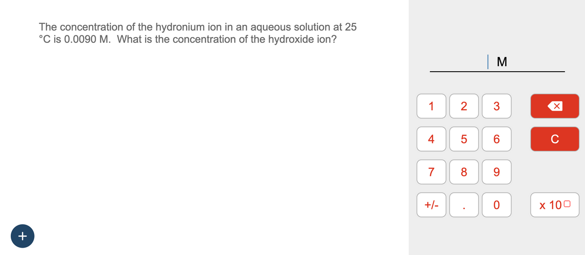 +
The concentration of the hydronium ion in an aqueous solution at 25
°C is 0.0090 M. What is the concentration of the hydroxide ion?
1
J
4
70
7
+/-
2 3
LO
5
8
| M
C
6
9
0
X
C
x 100