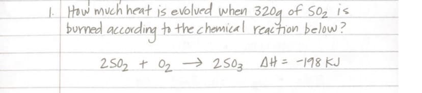 | How much heat is evolved when 320g of S0z is
burned according to the chemical reacthon below?
2502 + Oz →2503 AH= -198 KJ
