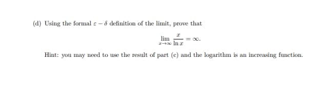 (d) Using the formal e - definition of the limit, prove that
lim
x→∞ ln x
Hint: you may need to use the result of part (c) and the logarithm is an increasing function.