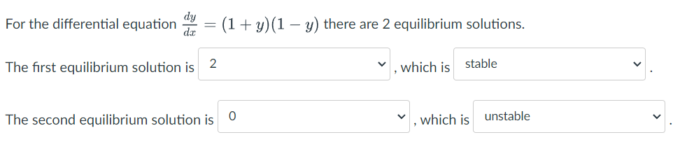 For the differential equation
-
(1+y)(1y) there are 2 equilibrium solutions.
dx
The first equilibrium solution is
2
which is
stable
The second equilibrium solution is 0
which is unstable