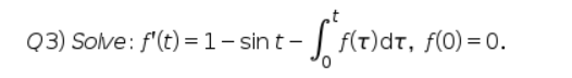 -S²s(t)
Q3) Solve: f'(t) = 1 - sint-
f(t)dt, f(0) =0.