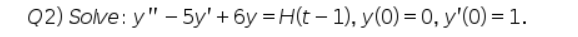 Q2) Solve: y" - 5y' +6y=H(t-1), y(0) = 0, y'(0) = 1.