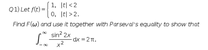 1, |t| <2
0, It>2.
Q1) Let f(t)=
Find F(w) and use it together with Parseval's equality to show that
sin² 2x
x2
[³
8
dx = 2π.