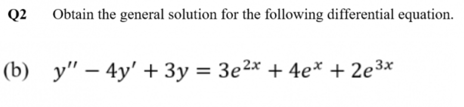 Q2
Obtain the general solution for the following differential equation.
(b) y" – 4y' + 3y = 3e2x + 4e* + 2e3x
