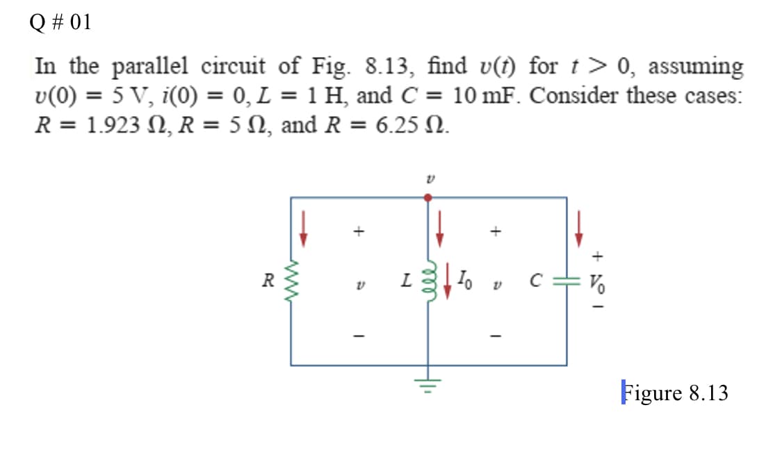 Q # 01
In the parallel circuit of Fig. 8.13, find v(t) for t > 0, assuming
v(0) = 5 V, i(0) = 0, L = 1 H, and C = 10 mF. Consider these cases:
R = 1.923 N, R = 5 N, and R = 6.25 N.
%3D
Figure 8.13
+
ll
+
ww
