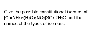 Give the possible constitutional isomers of
[CO(NH3)3(H₂O)2NO₂]SO4.2H₂O and the
names of the types of isomers.