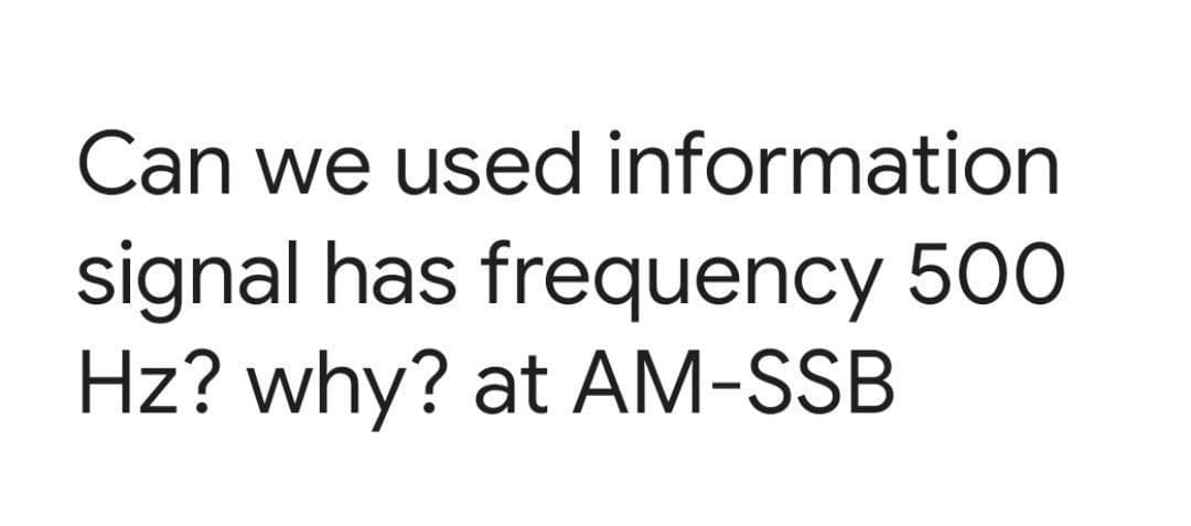 Can we used information
signal has frequency 500
Hz? why? at AM-SSB
