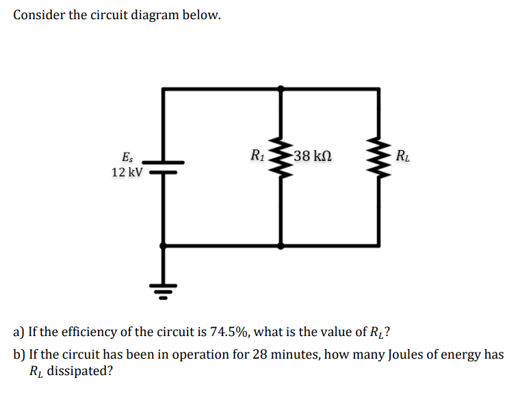 Consider the circuit diagram below.
Es
12 kV
R₁
38 ΚΩ
RL
a) If the efficiency of the circuit is 74.5%, what is the value of R₂?
b) If the circuit has been in operation for 28 minutes, how many Joules of energy has
R₁ dissipated?