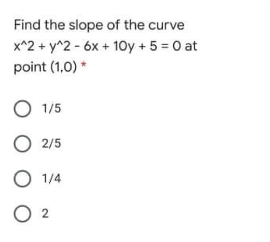 Find the slope of the curve
x^2 + y^2 - 6x + 10y + 5 = 0 at
point (1,0) *
O 1/5
O 2/5
O 1/4
2
O O O O
