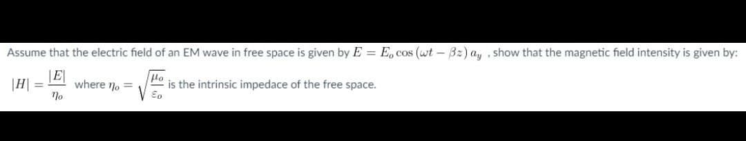 Assume that the electric field of an EM wave in free space is given by E = E, cos (wt - Bz) a, , show that the magnetic field intensity is given by:
|H =
|E|
where no =
Ho
is the intrinsic impedace of the free space.
No
