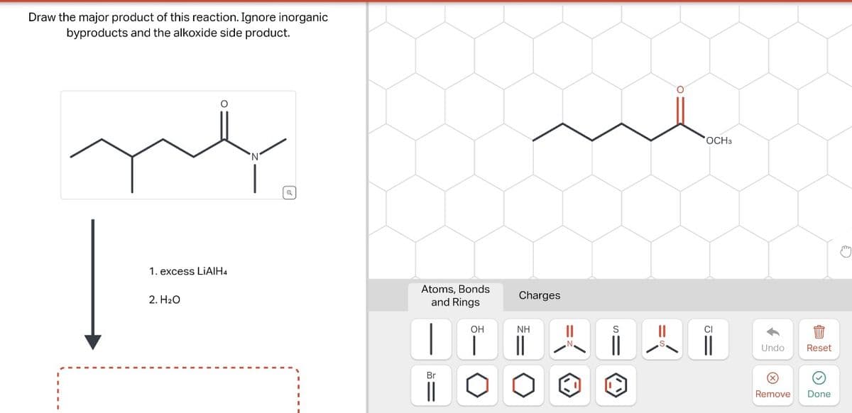 Draw the major product of this reaction. Ignore inorganic
byproducts and the alkoxide side product.
1. excess LiAlH4
2. H2O
☑
Atoms, Bonds
and Rings
Br
Charges
OH
ΝΗ
OCH3
S
Undo
Reset
Remove Done