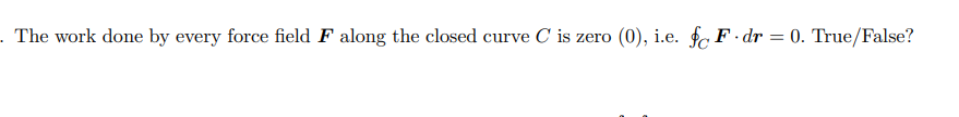 . The work done by every force field F along the closed curve C is zero (0), i.e. f F.dr = 0. True/False?
