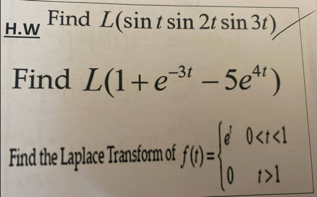 Find L(sint sin 2t sin 3t)
Find L(1+e-³¹ - 5et)
H.W
-3t
é 0<t<1
t>1
Find the Laplace Transform of f(t) =
0