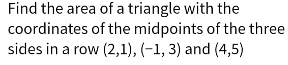 Find the area of a triangle with the
coordinates of the midpoints of the three
sides in a row (2,1), (-1, 3) and (4,5)
