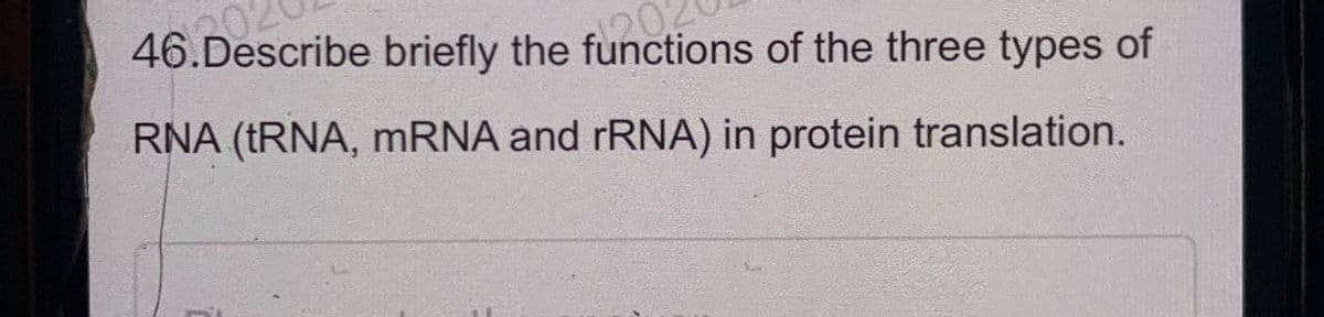 20
46.Describe briefly the functions of the three types of
RNA (tRNA, mRNA and rRNA) in protein translation.