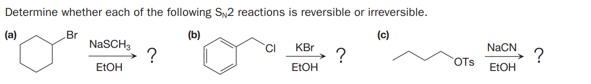 Determine whether each of the following S,2 reactions is reversible or irreversible.
(a)
Br
(b)
(c)
NaSCH3
?
ELOH
KBr
?
ELOH
NACN
?
ELOH
OTs
