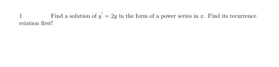 1
Find a solution of y' = 2y in the form of a power series in x. Find its recurrence
relation first!