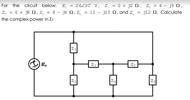 24230° v, z, = 2 + j2 2, z, = 4 - j3 N,
j10 2, and z,
%3D
%3D
For the circuit below, E,
j12 Q. Calculate
z, = 6 + j8 N, 2, = 8 - j6 Q, 2,
the complex power in Z3.
10
Es
Z5
Z3
Z2
Ze
