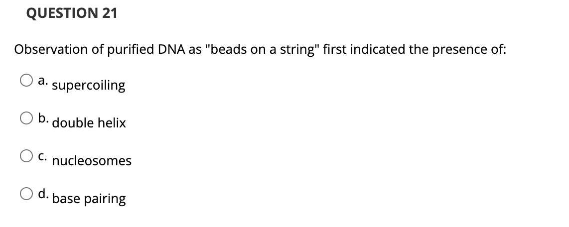 QUESTION 21
Observation of purified DNA as "beads on a string" first indicated the presence of:
a. supercoiling
b.
double helix
C. nucleosomes
O d.
base pairing
