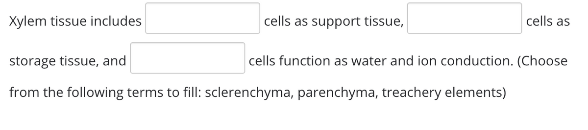 Xylem tissue includes
cells as support tissue,
cells as
storage tissue, and
cells function as water and ion conduction. (Choose
from the following terms to fill: sclerenchyma, parenchyma, treachery elements)
