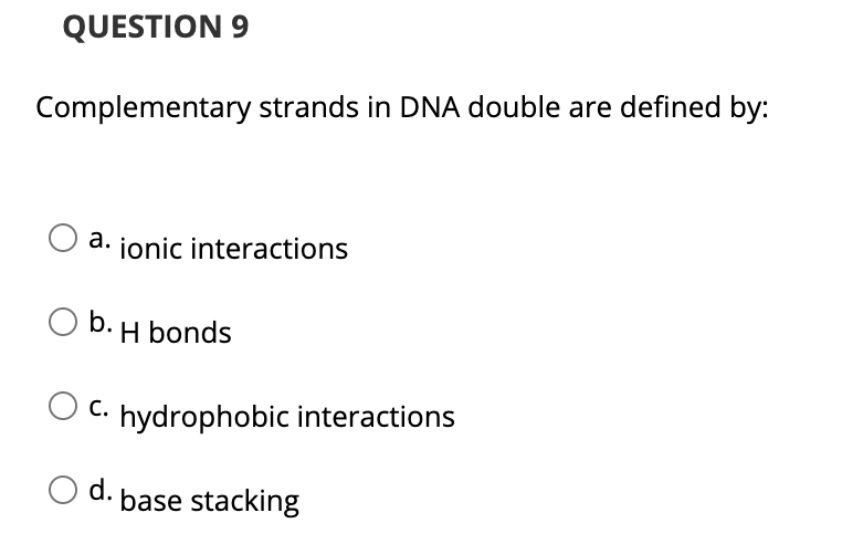 QUESTION 9
Complementary strands in DNA double are defined by:
а.
a. jonic interactions
H bonds
С.
C. hydrophobic interactions
Od.
base stacking

