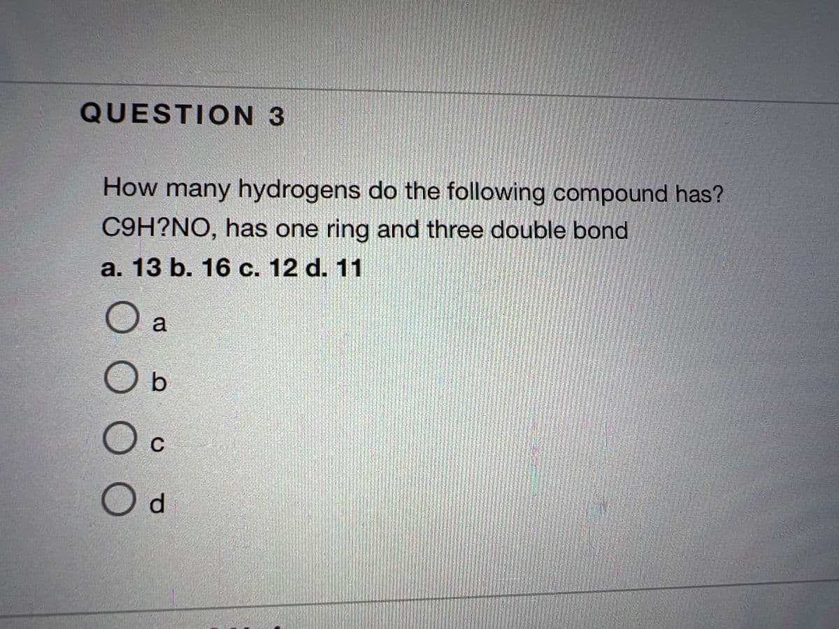 QUESTION 3
How many hydrogens do the following compound has?
C9H?NO, has one ring and three double bond
a. 13 b. 16 c. 12 d. 11
O a
O b
O c
Od
En