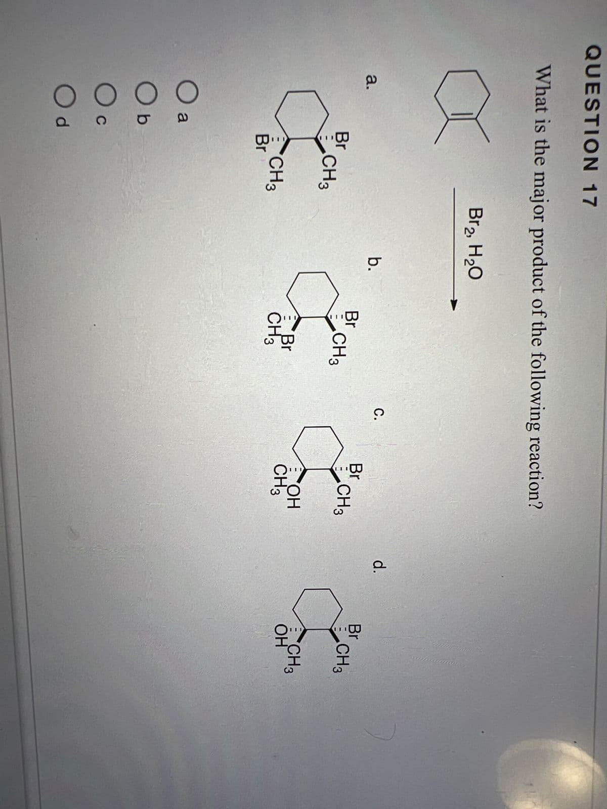 QUESTION 17
What is the major product of the following reaction?
a.
Br
a
Br
O
00
a
O b
C
Od
CH3
CH3
Br₂, H₂O
b.
Br
CH3
Br
CH3
C.
Br
CH3
OH
CH3
d.
Br
CH3
CH3
OH