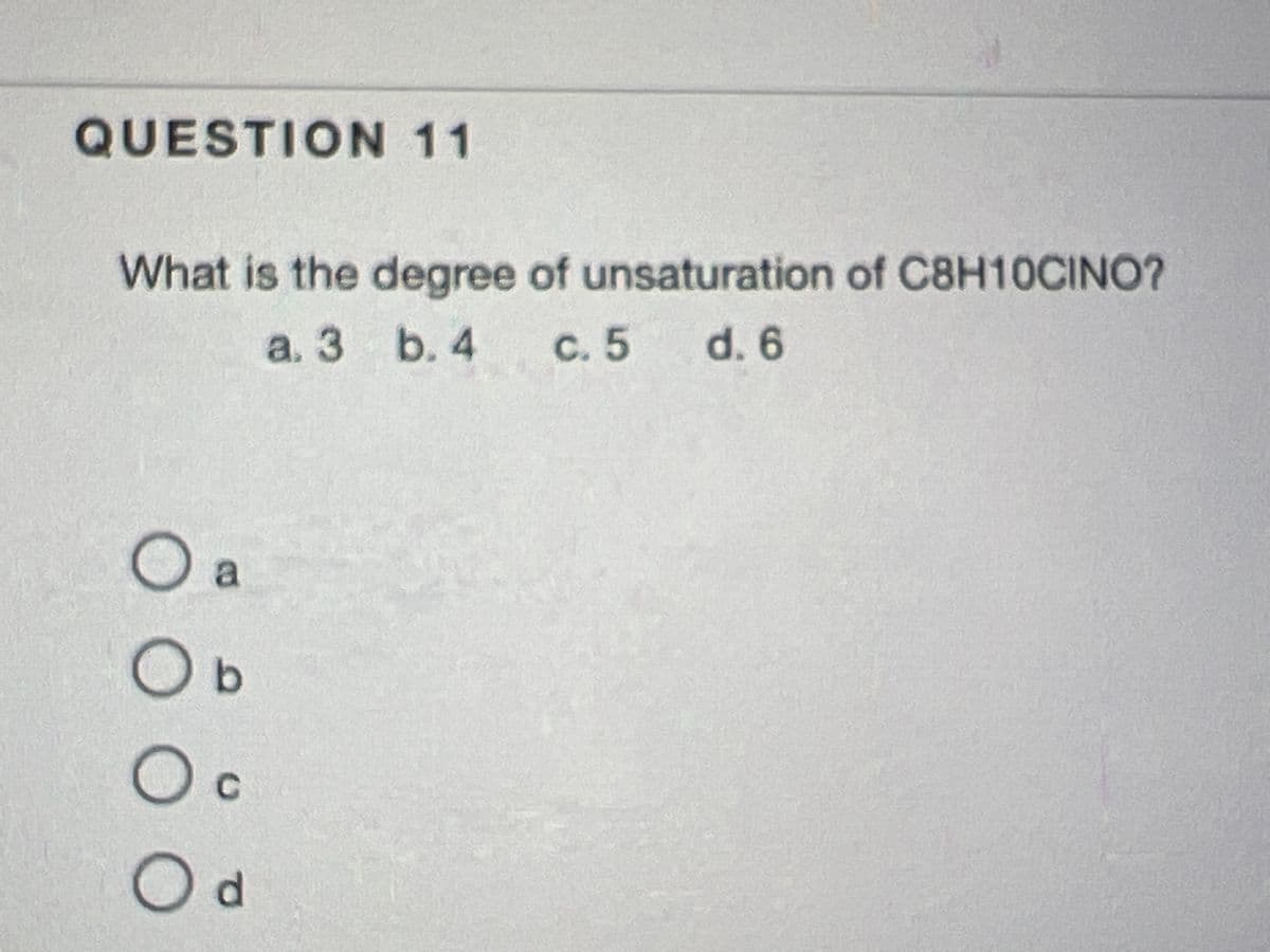 QUESTION 11
What is the degree of unsaturation of C8H10CINO?
a. 3
b.4
c. 5 d. 6
O a
Ob
Oc
C
Od