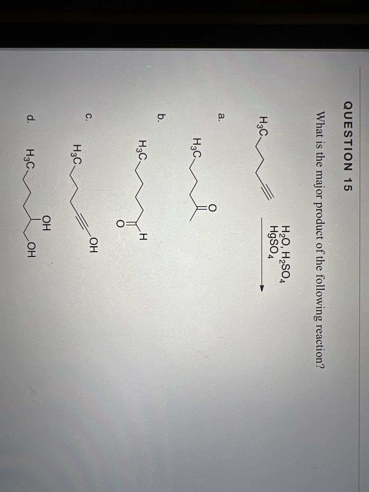 QUESTION 15
What is the major product of the following reaction?
H3C.
a.
b.
с.
d.
H3C.
H3C
H3C
H3C.
H2O, H2SO4
HgSO4
о
ОН
H
OH
ОН
