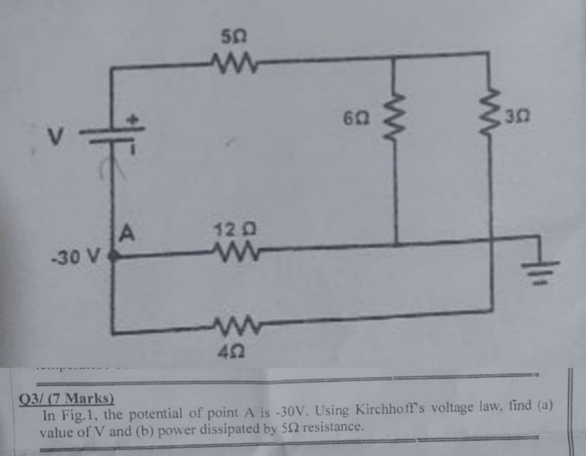 30
V.
12 0
-30 V
Q3/ (7 Marks)
In Fig.1, the potential of point A is -30V. Using Kirchhoff's voltage law, find (a)
value of V and (b) power dissipated by 52 resistance.
