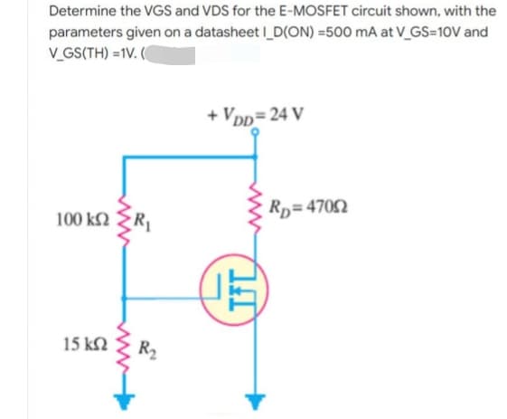 Determine the VGS and VDS for the E-MOSFET circuit shown, with the
parameters given on a datasheet I_D(ON) =500 mA at V_GS=10V and
V_GS(TH)=1V. (
+ VDD=24 V
100 ΚΩ R₁
15 ΚΩ
R₂
IFL
RD=47052