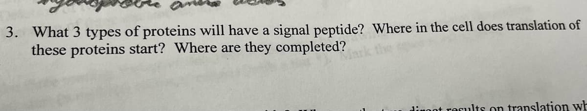 3. What 3 types of proteins will have a signal peptide? Where in the cell does translation of
these proteins start? Where are they completed?
dimont results on translation wh