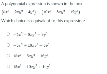 A polynomial expression is shown in the box.
(5x + 2xy? – 4y³) – (10z³ – 8ry? – 12y³)
Which choice is equivalent to this expression?
O -5a – 6xy? – 8y3
O -5a³ + 10xy? + 8y3
O 15x3 – 6xy? – 16y³
O 15x° + 10xy? + 16y³
