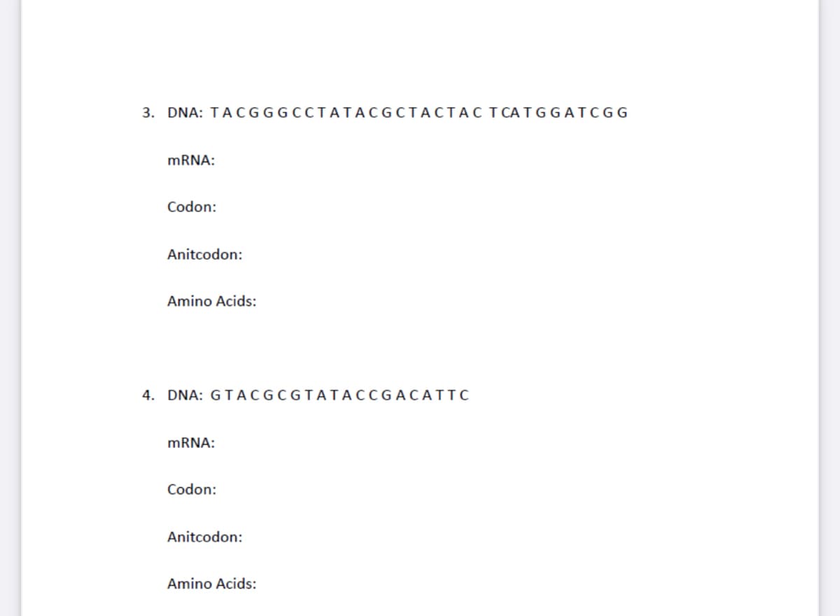 3. DNA: TACGGGCCTATACGCTACTAC TCATG GATCGG
mRNA:
Codon:
Anitcodon:
Amino Acids:
4. DNA: GTACGCGTATACCGACATTC
mRNA:
Codon:
Anitcodon:
Amino Acids: