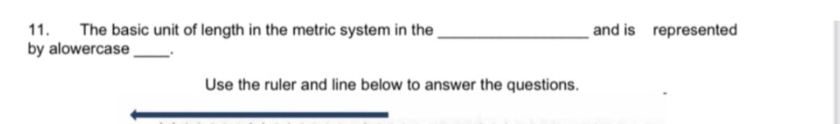 11. The basic unit of length in the metric system in the
by alowercase
Use the ruler and line below to answer the questions.
and is represented